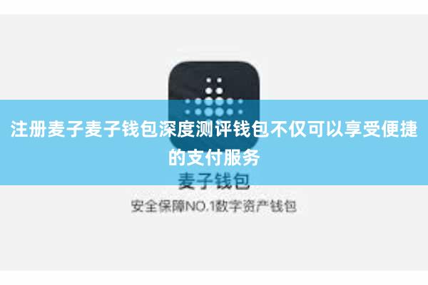 注册麦子麦子钱包深度测评钱包不仅可以享受便捷的支付服务