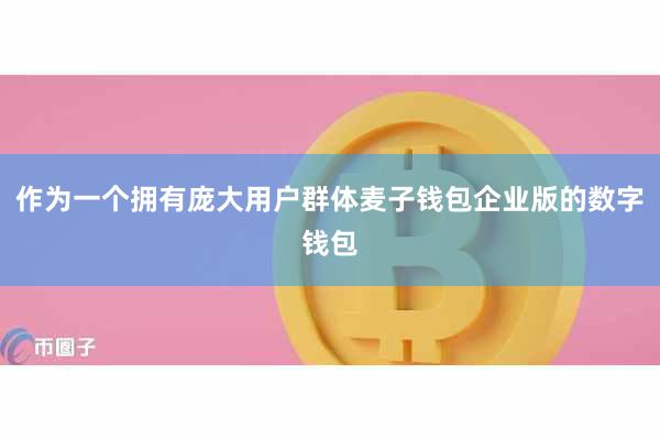 作为一个拥有庞大用户群体麦子钱包企业版的数字钱包