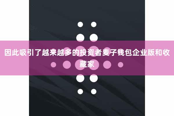 因此吸引了越来越多的投资者麦子钱包企业版和收藏家