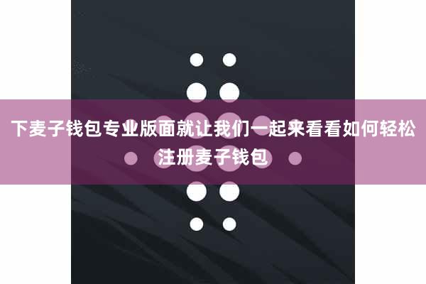 下麦子钱包专业版面就让我们一起来看看如何轻松注册麦子钱包