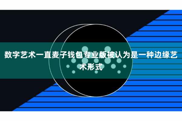 数字艺术一直麦子钱包专业版被认为是一种边缘艺术形式