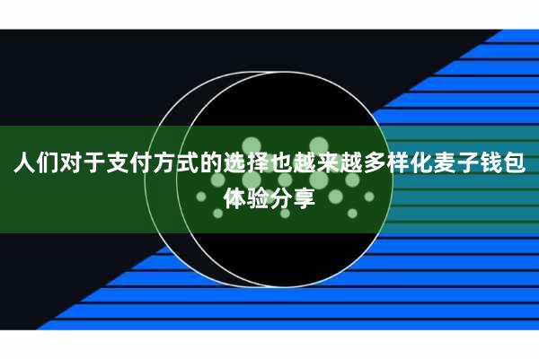 人们对于支付方式的选择也越来越多样化麦子钱包体验分享