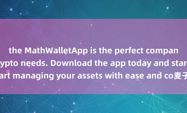 the MathWalletApp is the perfect companion for all your crypto needs. Download the app today and start managing your assets with ease and co麦子钱包开发者nvenience.