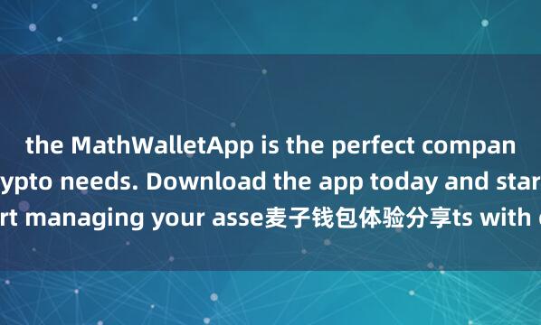 the MathWalletApp is the perfect companion for all your crypto needs. Download the app today and start managing your asse麦子钱包体验分享ts with ease and convenience.