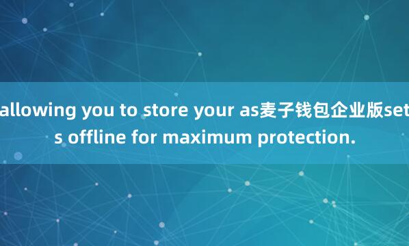 allowing you to store your as麦子钱包企业版sets offline for maximum protection.